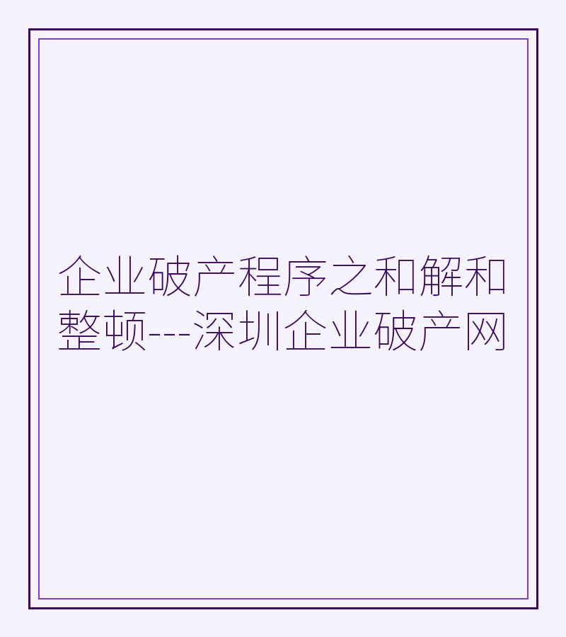 企业破产程序之和解和整顿---深圳企业破产网