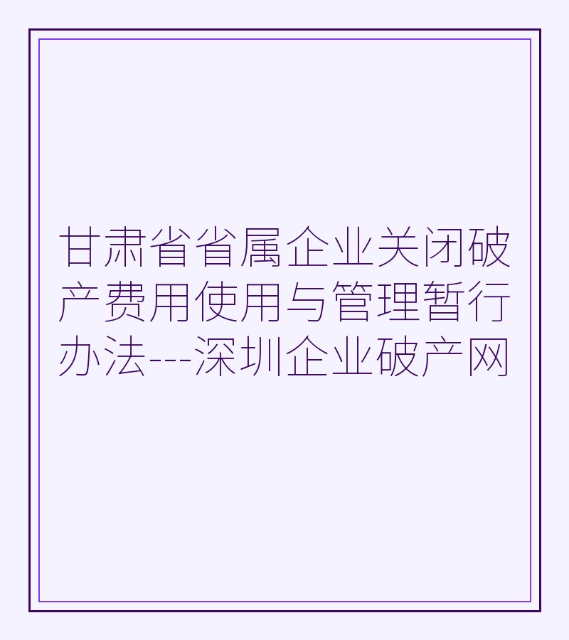 甘肃省省属企业关闭破产费用使用与管理暂行办法---深圳企业破产网