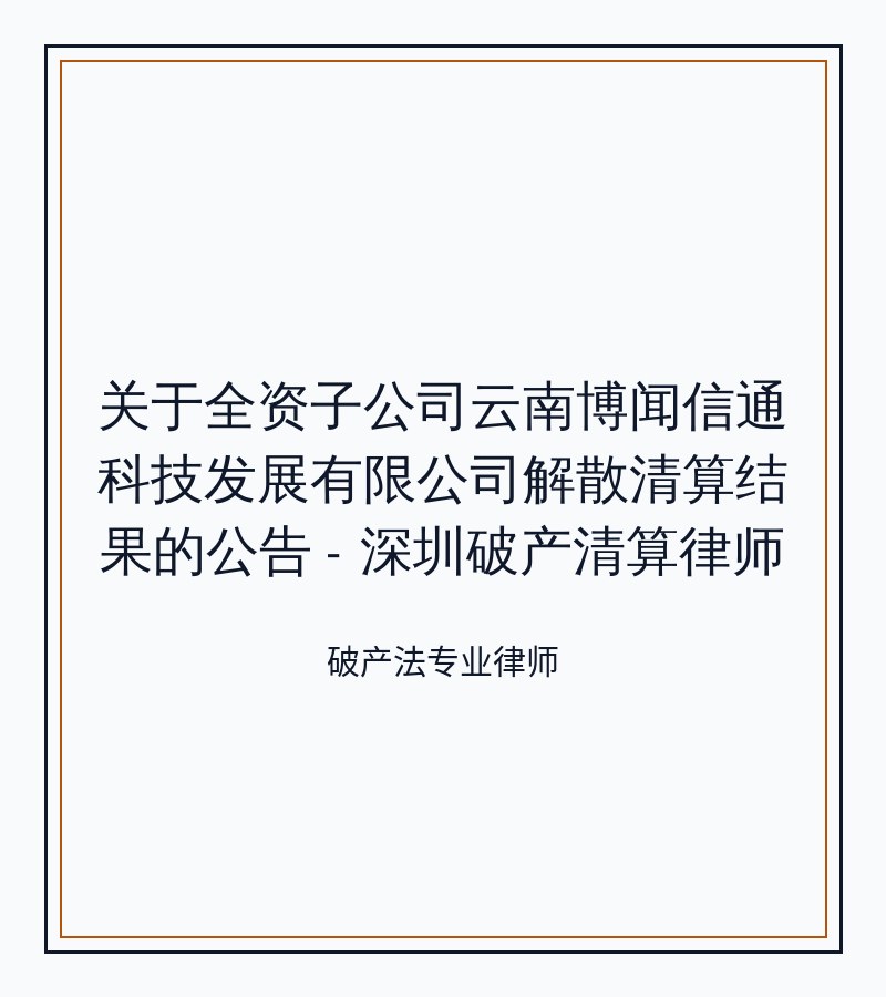 关于全资子公司云南博闻信通科技发展有限公司解散清算结果的公告 - 深圳破产清算律师