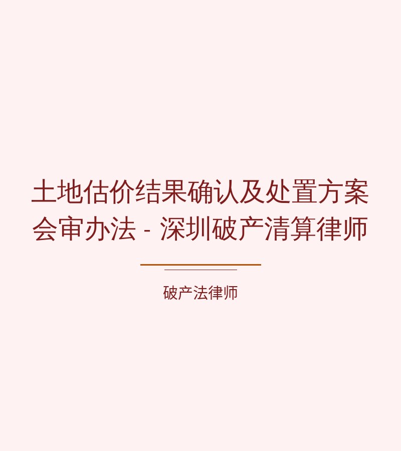 土地估价结果确认及处置方案会审办法 - 深圳破产清算律师