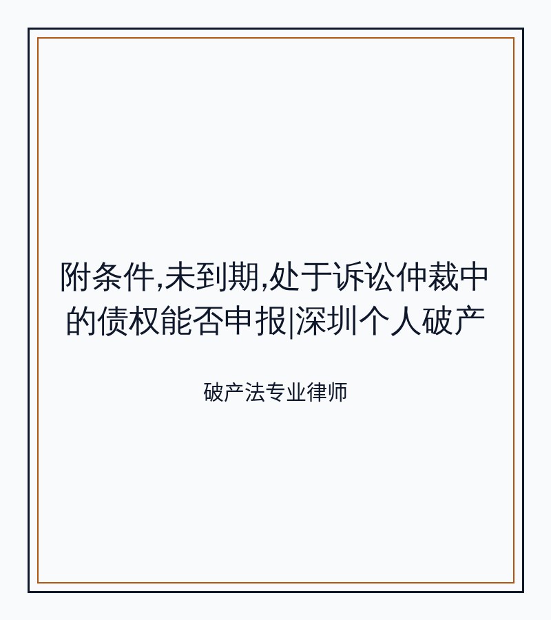 附条件,未到期,处于诉讼仲裁中的债权能否申报|深圳个人破产